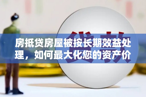 会泽房抵贷房屋被按长期效益处理，如何最大化您的资产价值？