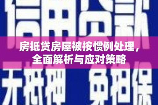 老边房抵贷房屋被按惯例处理，全面解析与应对策略