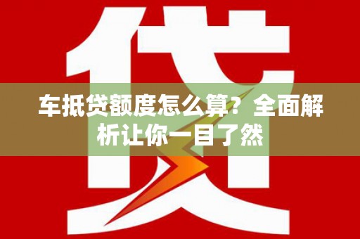 中山车抵贷额度怎么算？全面解析让你一目了然