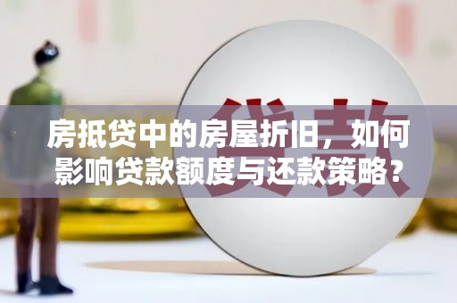 淳安房抵贷中的房屋折旧，如何影响贷款额度与还款策略？