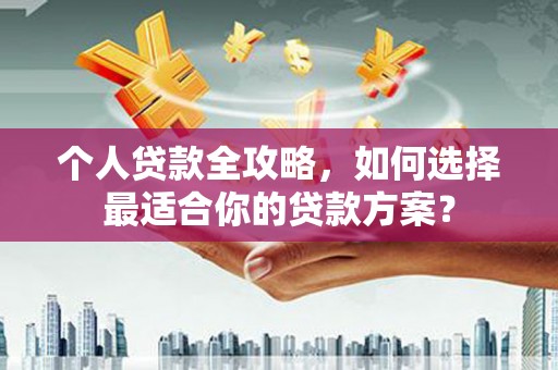 寒亭个人贷款全攻略，如何选择最适合你的贷款方案？