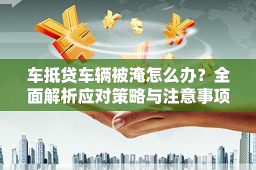 大观车抵贷车辆被淹怎么办？全面解析应对策略与注意事项
