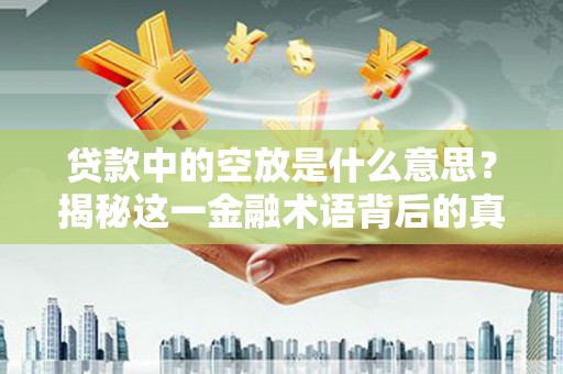 惠州贷款中的空放是什么意思？揭秘这一金融术语背后的真相