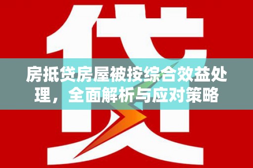 德惠房抵贷房屋被按综合效益处理，全面解析与应对策略