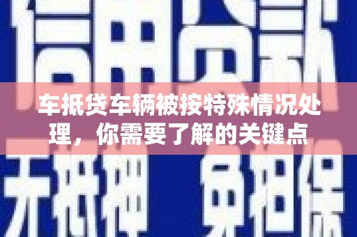 港北车抵贷车辆被按特殊情况处理，你需要了解的关键点