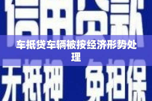 古浪车抵贷车辆被按经济形势处理