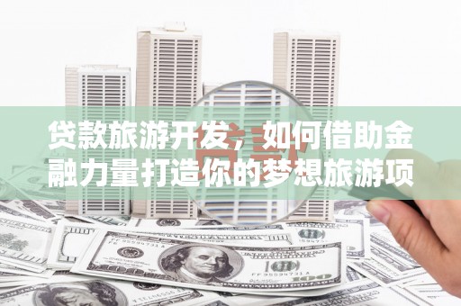 奉贤贷款旅游开发，如何借助金融力量打造你的梦想旅游项目？