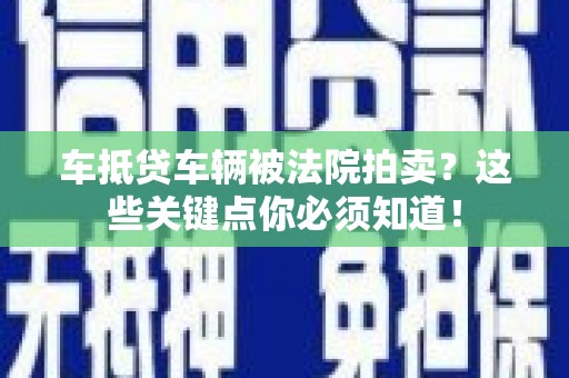 江州车抵贷车辆被法院拍卖？这些关键点你必须知道！