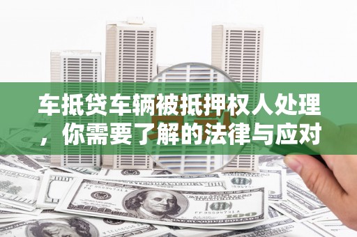 延长车抵贷车辆被抵押权人处理，你需要了解的法律与应对策略