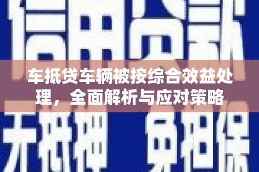 七星车抵贷车辆被按综合效益处理，全面解析与应对策略