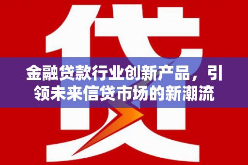 资阳金融贷款行业创新产品，引领未来信贷市场的新潮流