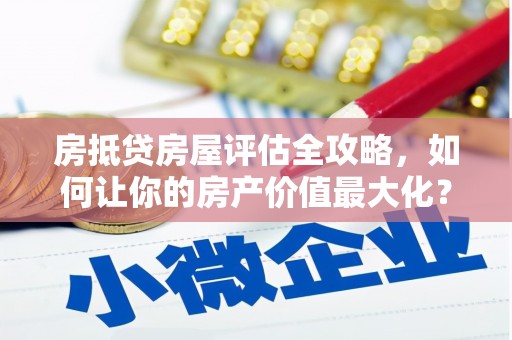 资阳房抵贷房屋评估全攻略，如何让你的房产价值最大化？