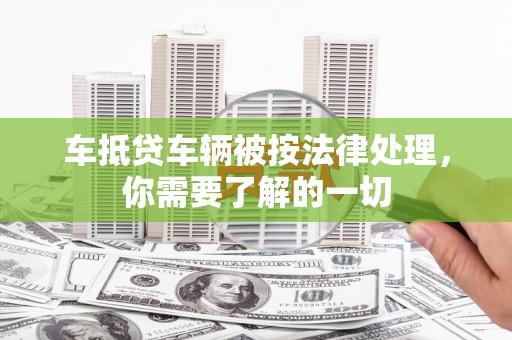 葫芦岛车抵贷车辆被按法律处理，你需要了解的一切