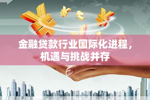 海棠金融贷款行业国际化进程，机遇与挑战并存