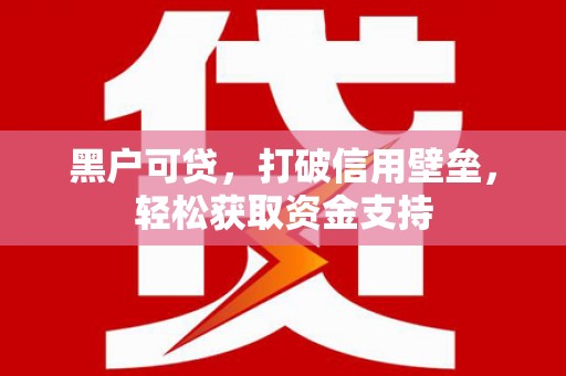 乐平黑户可贷，打破信用壁垒，轻松获取资金支持
