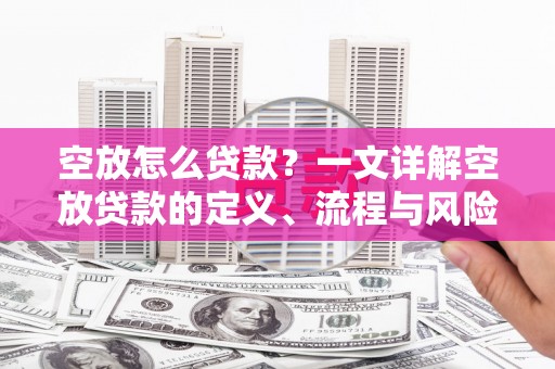 翠屏空放怎么贷款？一文详解空放贷款的定义、流程与风险防范