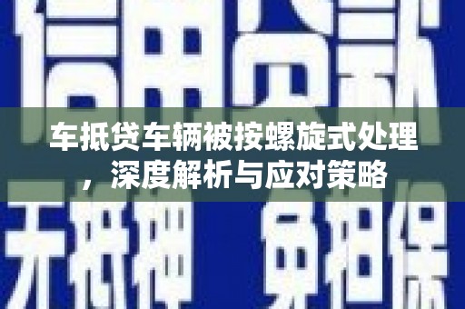 翠屏车抵贷车辆被按螺旋式处理，深度解析与应对策略