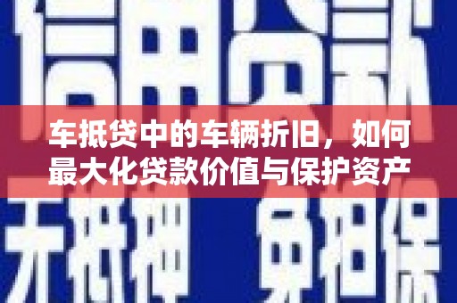 梅州车抵贷中的车辆折旧，如何最大化贷款价值与保护资产