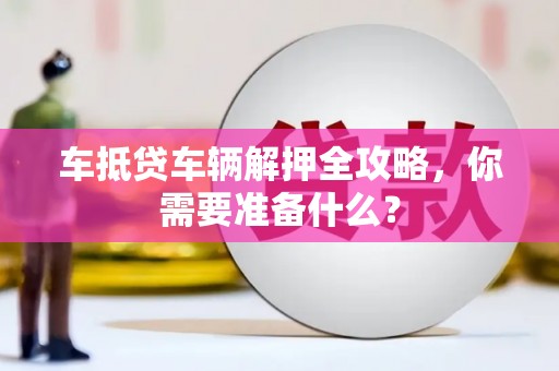 水城车抵贷车辆解押全攻略，你需要准备什么？