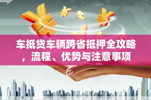 汉台车抵贷车辆跨省抵押全攻略，流程、优势与注意事项