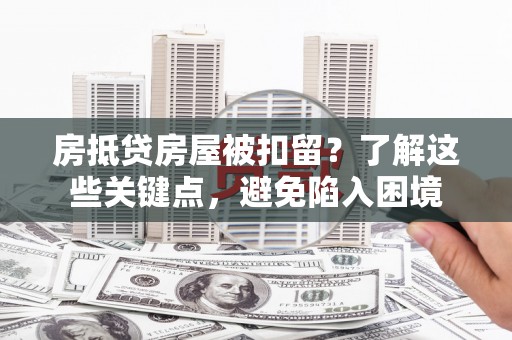 闽侯房抵贷房屋被扣留？了解这些关键点，避免陷入困境