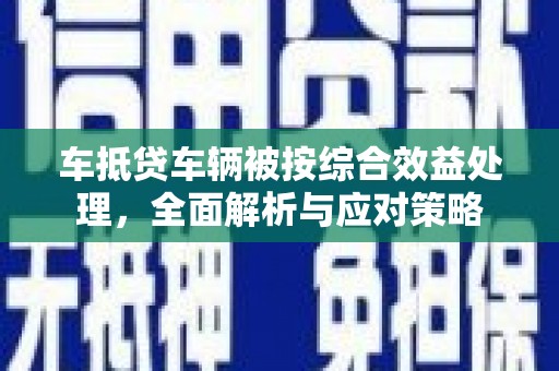 庄浪车抵贷车辆被按综合效益处理，全面解析与应对策略