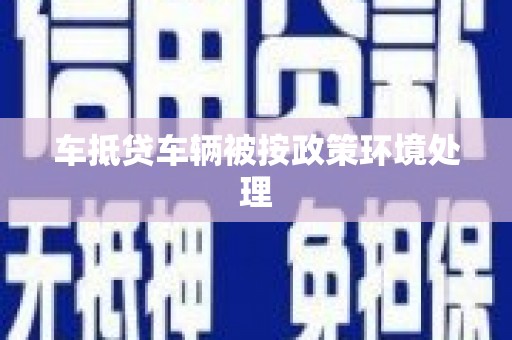 三台车抵贷车辆被按政策环境处理