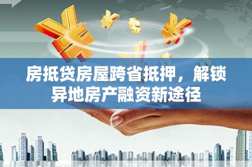赣州房抵贷房屋跨省抵押，解锁异地房产融资新途径