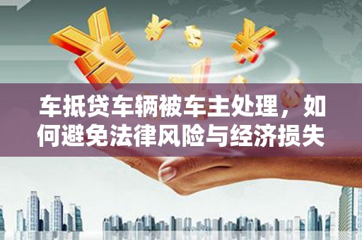 徽县车抵贷车辆被车主处理，如何避免法律风险与经济损失？