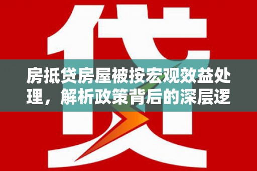 甘孜房抵贷房屋被按宏观效益处理，解析政策背后的深层逻辑与影响
