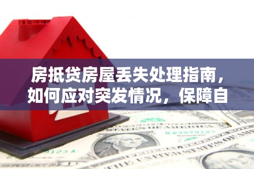 隆昌房抵贷房屋丢失处理指南，如何应对突发情况，保障自身权益