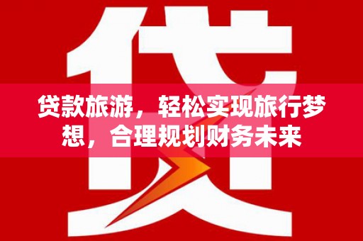 景德镇贷款旅游，轻松实现旅行梦想，合理规划财务未来