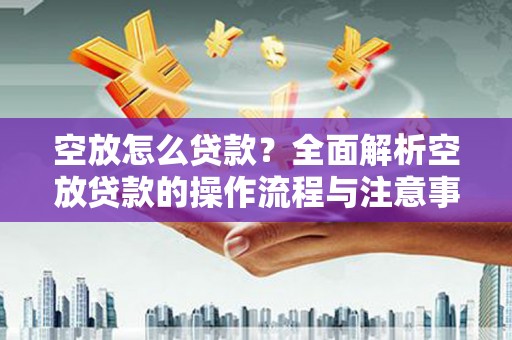 曲江空放怎么贷款？全面解析空放贷款的操作流程与注意事项