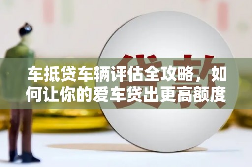 长滨车抵贷车辆评估全攻略，如何让你的爱车贷出更高额度？