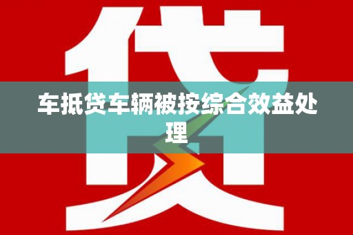 西固车抵贷车辆被按综合效益处理
