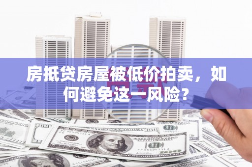 寿光房抵贷房屋被低价拍卖，如何避免这一风险？