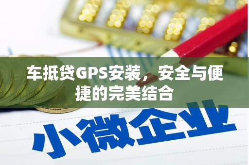 西固车抵贷GPS安装，安全与便捷的完美结合
