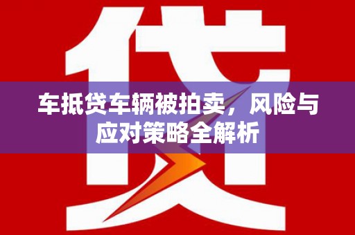 隆昌车抵贷车辆被拍卖，风险与应对策略全解析