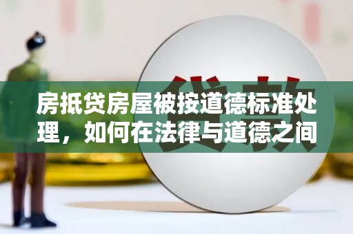 滕州房抵贷房屋被按道德标准处理，如何在法律与道德之间找到平衡？