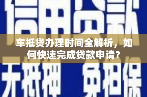 纳雍车抵贷办理时间全解析，如何快速完成贷款申请？