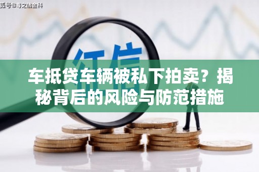 辽宁车抵贷车辆被私下拍卖？揭秘背后的风险与防范措施