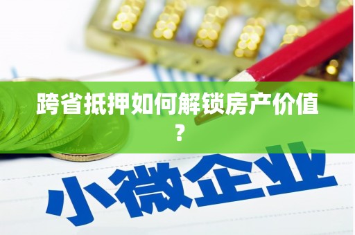 沙洋跨省抵押如何解锁房产价值？