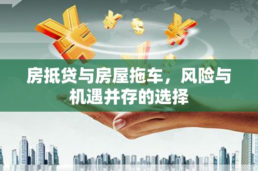 涿鹿房抵贷与房屋拖车，风险与机遇并存的选择