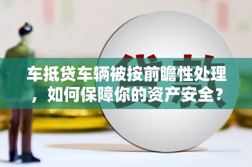 平遥车抵贷车辆被按前瞻性处理，如何保障你的资产安全？