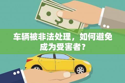 辽宁车辆被非法处理，如何避免成为受害者？