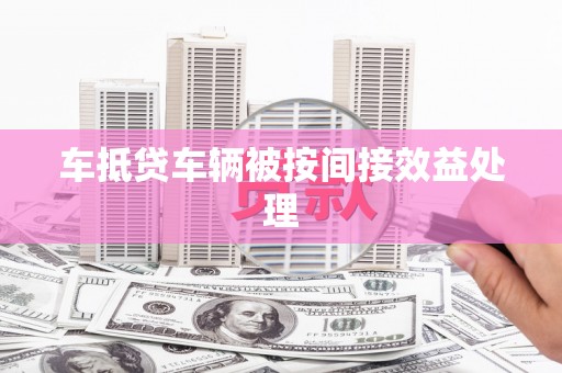 九龙坡车抵贷车辆被按间接效益处理