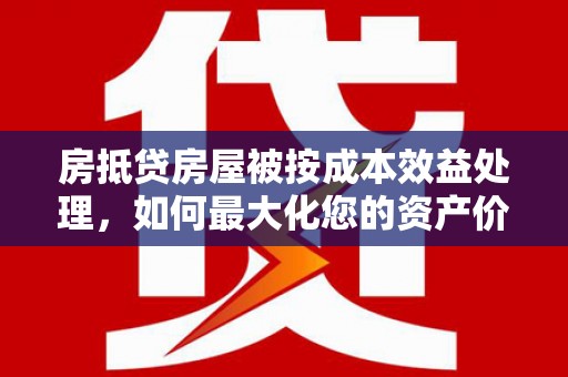 曲江房抵贷房屋被按成本效益处理，如何最大化您的资产价值？