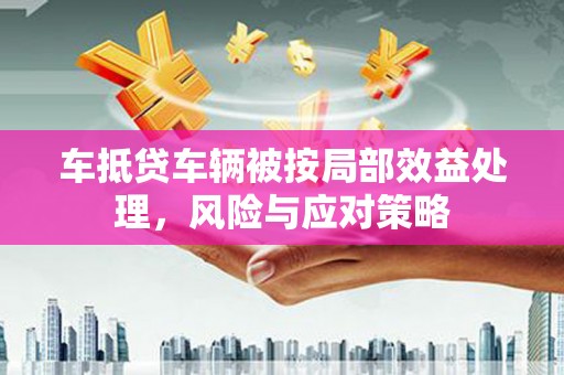 阳原车抵贷车辆被按局部效益处理，风险与应对策略