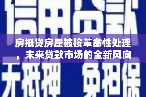 阳原房抵贷房屋被按革命性处理，未来贷款市场的全新风向标