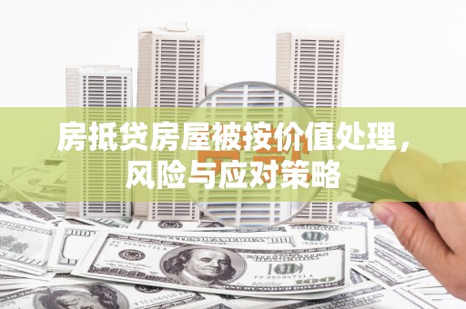 林州房抵贷房屋被按价值处理，风险与应对策略